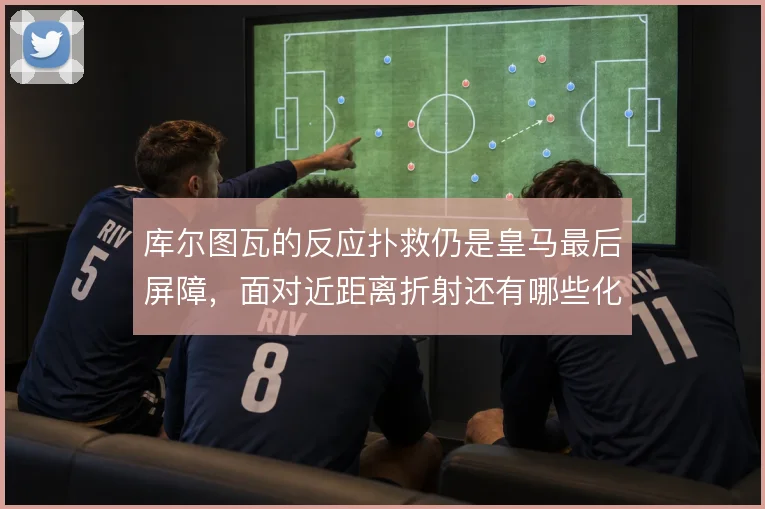 库尔图瓦的反应扑救仍是皇马最后屏障，面对近距离折射还有哪些化解办法