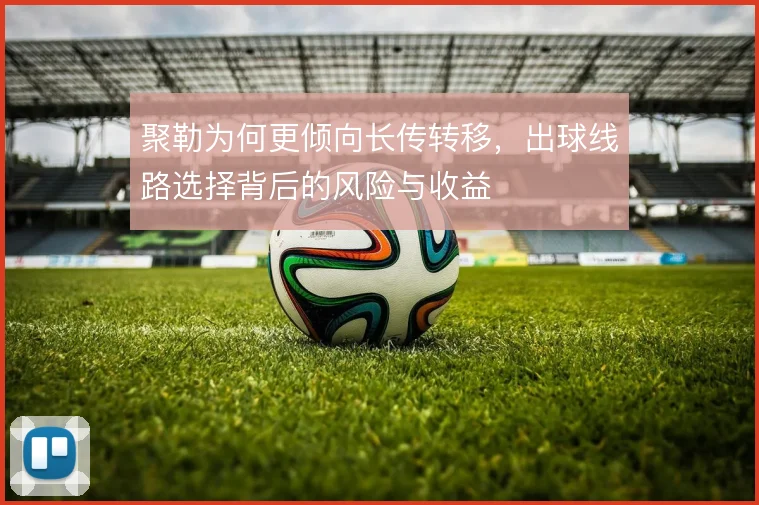 聚勒为何更倾向长传转移,出球线路选择背后的风险与收益