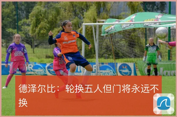 德泽尔比:轮换五人但门将永远不换