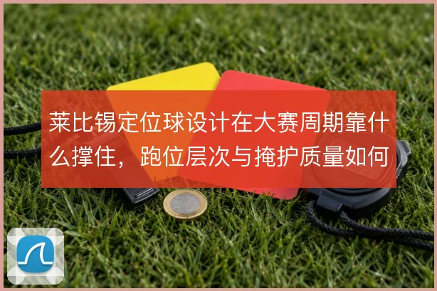 莱比锡定位球设计在大赛周期靠什么撑住，跑位层次与掩护质量如何保证