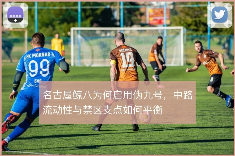 名古屋鲸八为何启用伪九号,中路流动性与禁区支点如何平衡