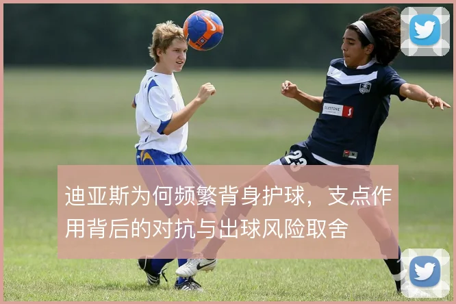迪亚斯为何频繁背身护球,支点作用背后的对抗与出球风险取舍