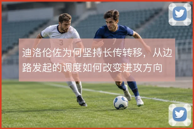 迪洛伦佐为何坚持长传转移，从边路发起的调度如何改变进攻方向