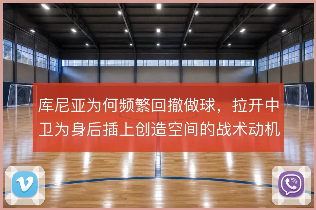库尼亚为何频繁回撤做球，拉开中卫为身后插上创造空间的战术动机