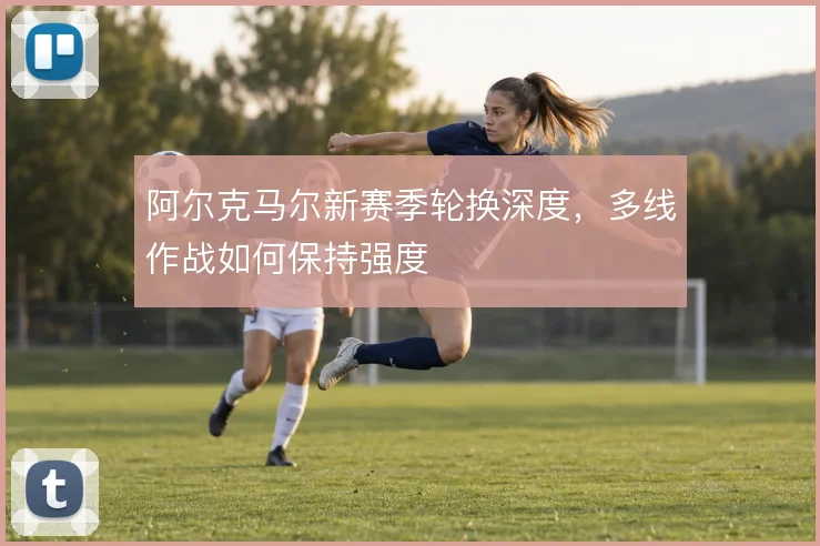 阿尔克马尔新赛季轮换深度,多线作战如何保持强度