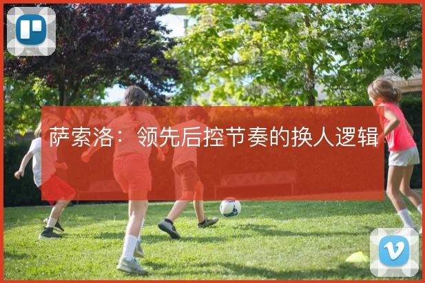 萨索洛:领先后控节奏的换人逻辑