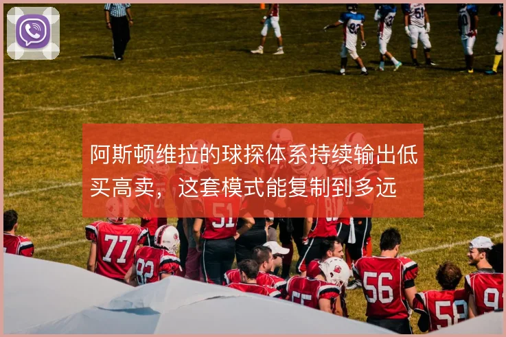 阿斯顿维拉的球探体系持续输出低买高卖，这套模式能复制到多远