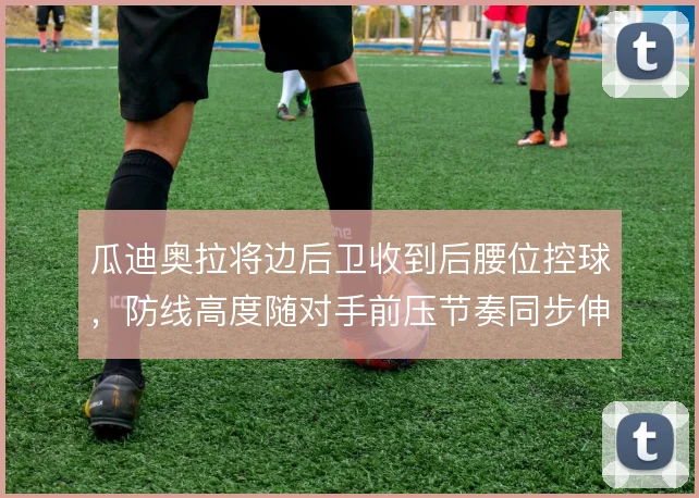 瓜迪奥拉将边后卫收到后腰位控球，防线高度随对手前压节奏同步伸缩