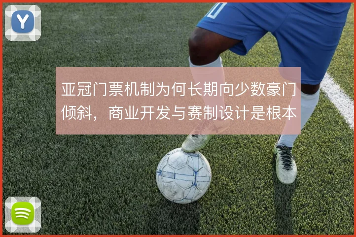 亚冠门票机制为何长期向少数豪门倾斜，商业开发与赛制设计是根本原因