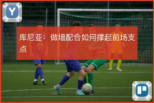 库尼亚:做墙配合如何撑起前场支点