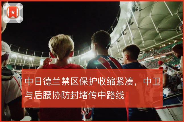 中日德兰禁区保护收缩紧凑，中卫与后腰协防封堵传中路线