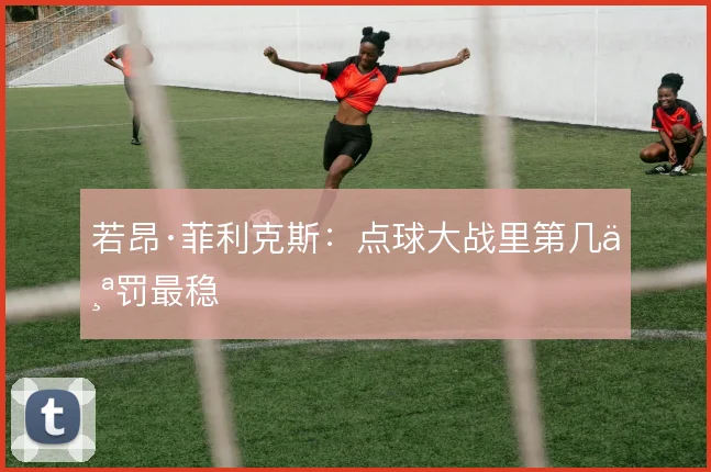 若昂·菲利克斯：点球大战里第几个罚最稳