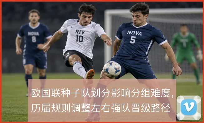 欧国联种子队划分影响分组难度，历届规则调整左右强队晋级路径