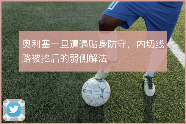奥利塞一旦遭遇贴身防守,内切线路被掐后的弱侧解法