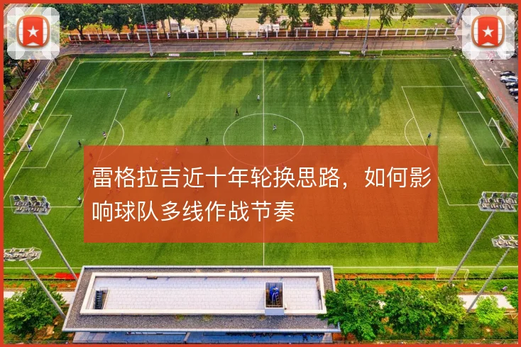 雷格拉吉近十年轮换思路，如何影响球队多线作战节奏