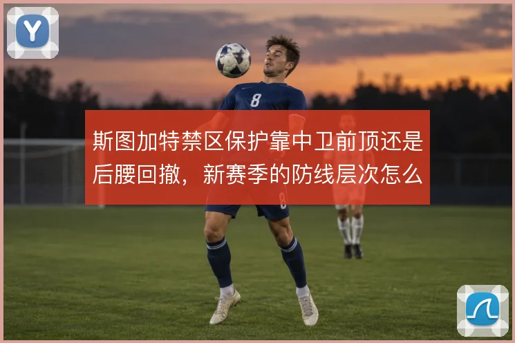 斯图加特禁区保护靠中卫前顶还是后腰回撤，新赛季的防线层次怎么解