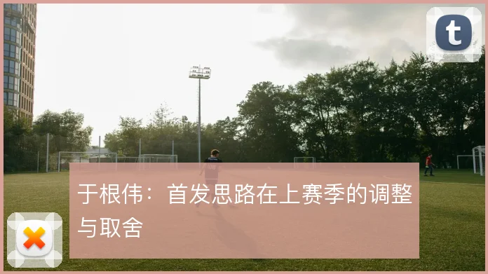 于根伟：首发思路在上赛季的调整与取舍