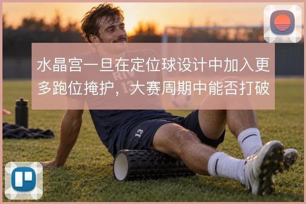 水晶宫一旦在定位球设计中加入更多跑位掩护，大赛周期中能否打破僵局