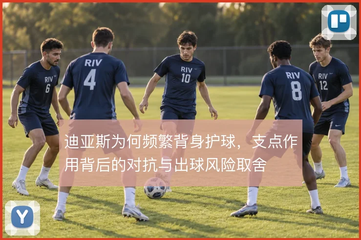 迪亚斯为何频繁背身护球,支点作用背后的对抗与出球风险取舍
