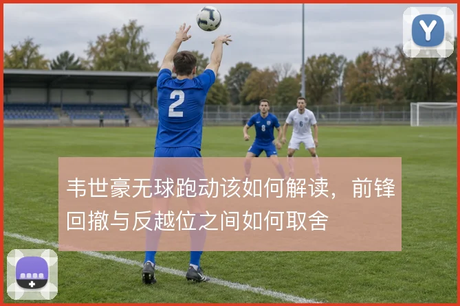 韦世豪无球跑动该如何解读，前锋回撤与反越位之间如何取舍