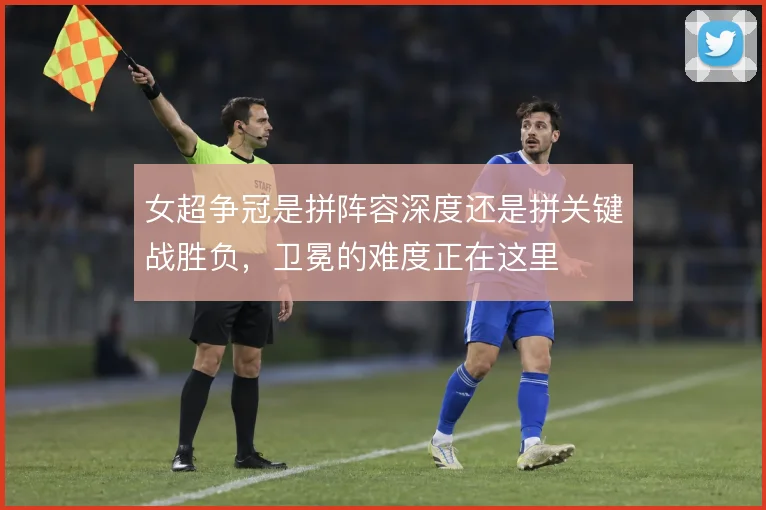 女超争冠是拼阵容深度还是拼关键战胜负,卫冕的难度正在这里